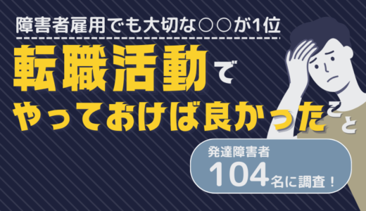 発達障害者104名に調査！「転職活動でやっておけば良かったこと」を聞きました。